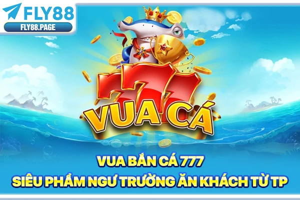 Vua Bắn Cá 777 | Siêu Phẩm Ngư Trường Ăn Khách Từ TP